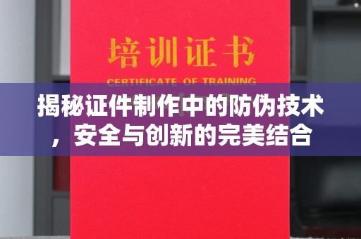 新密揭秘证件制作中的防伪技术，安全与创新的完美结合