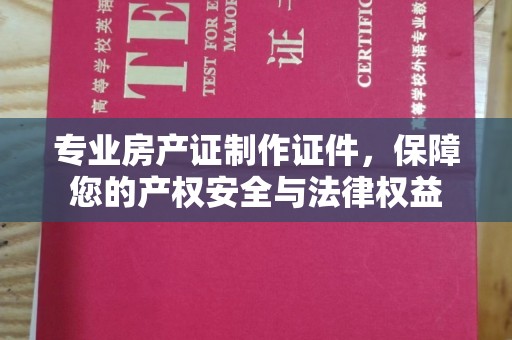 卓资专业房产证制作证件，保障您的产权安全与法律权益